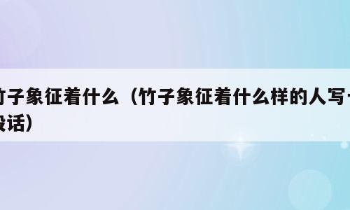 竹子象征着什么（竹子象征着什么样的人写一段话）