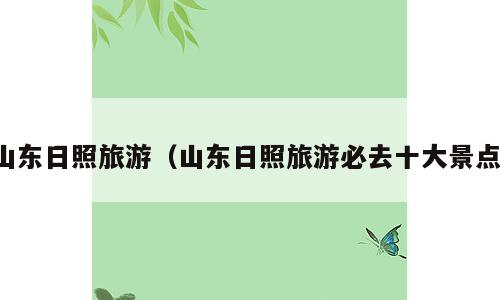 山东日照旅游（山东日照旅游必去十大景点）