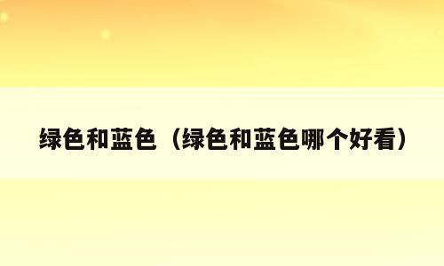 绿色和蓝色（绿色和蓝色哪个好看）