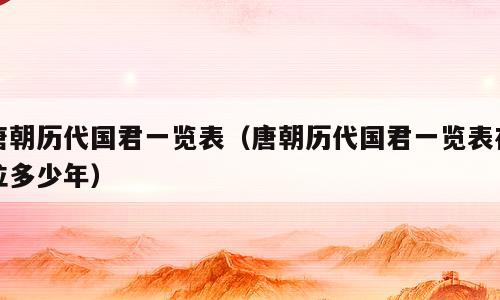 唐朝历代国君一览表（唐朝历代国君一览表在位多少年）