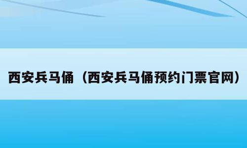 西安兵马俑（西安兵马俑预约门票官网）