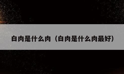 白肉是什么肉（白肉是什么肉最好）