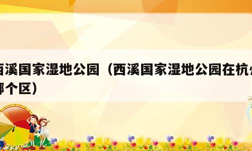西溪国家湿地公园（西溪国家湿地公园在杭州哪个区）