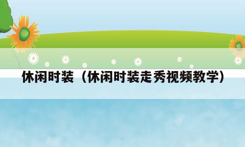 休闲时装（休闲时装走秀视频教学）