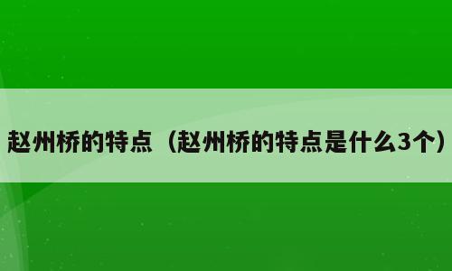赵州桥的特点（赵州桥的特点是什么3个）