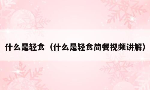 什么是轻食（什么是轻食简餐视频讲解）