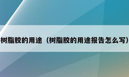 树脂胶的用途（树脂胶的用途报告怎么写）