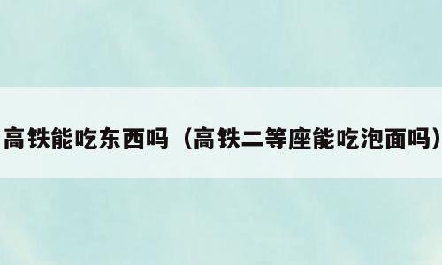 高铁能吃东西吗（高铁二等座能吃泡面吗）