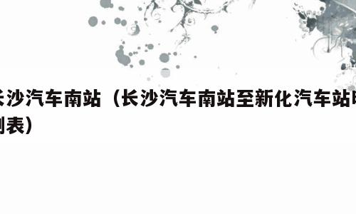 长沙汽车南站（长沙汽车南站至新化汽车站时刻表）