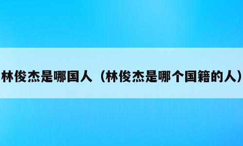 林俊杰是哪国人（林俊杰是哪个国籍的人）