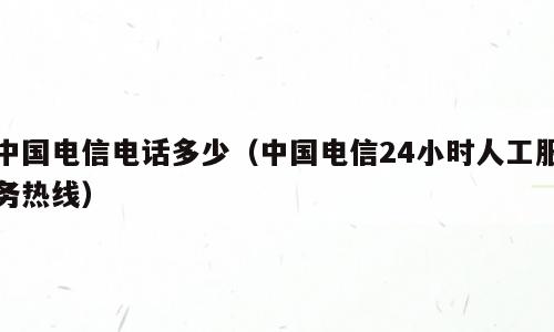 中国电信电话多少（中国电信24小时人工服务热线）