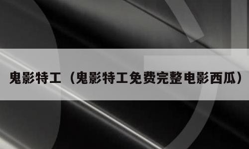 鬼影特工（鬼影特工免费完整电影西瓜）