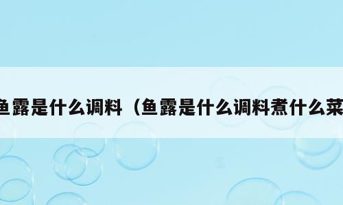 鱼露是什么调料（鱼露是什么调料煮什么菜）