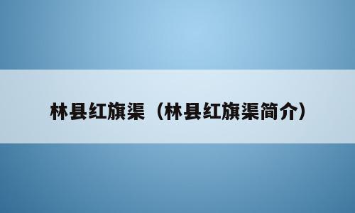 林县红旗渠（林县红旗渠简介）