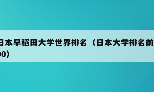 日本早稻田大学世界排名（日本大学排名前100）