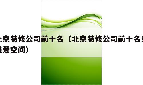 北京装修公司前十名（北京装修公司前十名强推爱空间）