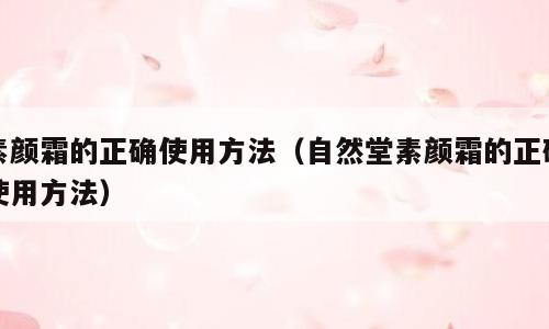 素颜霜的正确使用方法（自然堂素颜霜的正确使用方法）