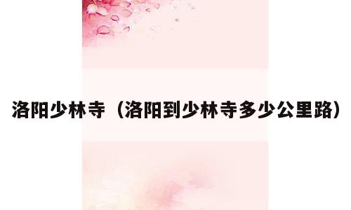 洛阳少林寺（洛阳到少林寺多少公里路）