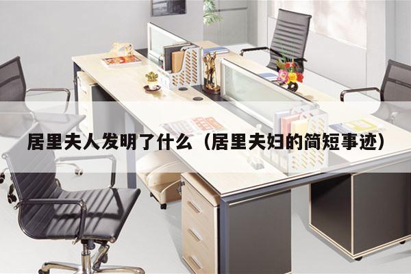 居里夫人发明了什么（居里夫妇的简短事迹）