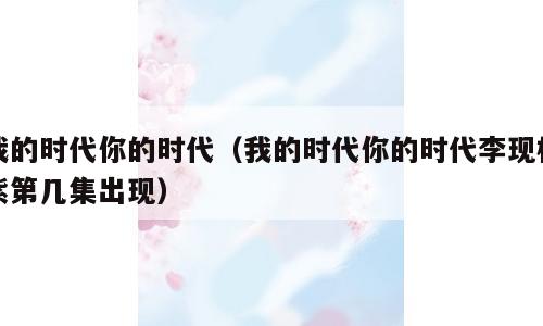 我的时代你的时代（我的时代你的时代李现杨紫第几集出现）