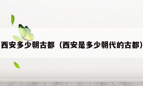 西安多少朝古都（西安是多少朝代的古都）