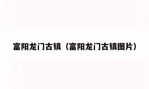 富阳龙门古镇（富阳龙门古镇图片）