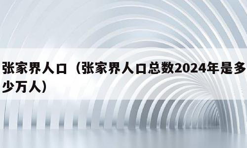 张家界人口（张家界人口总数2024年是多少万人）
