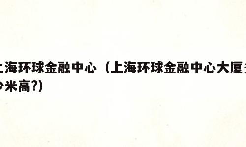上海环球金融中心（上海环球金融中心大厦多少米高?）