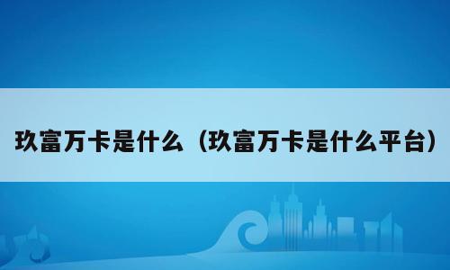 玖富万卡是什么（玖富万卡是什么平台）
