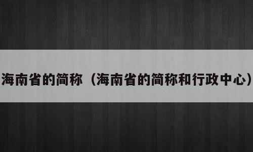 海南省的简称（海南省的简称和行政中心）