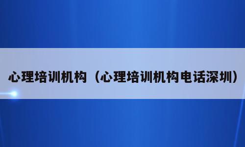 心理培训机构（心理培训机构电话深圳）