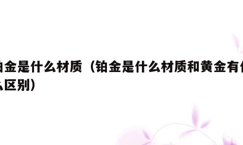 铂金是什么材质（铂金是什么材质和黄金有什么区别）