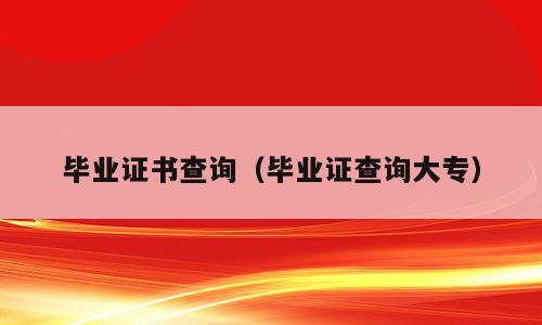 毕业证书查询（毕业证查询大专）