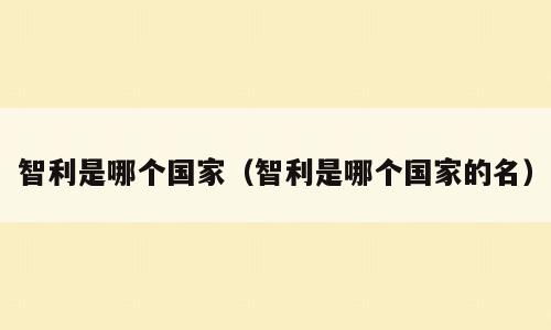 智利是哪个国家（智利是哪个国家的名）