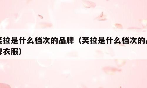 芙拉是什么档次的品牌（芙拉是什么档次的品牌衣服）