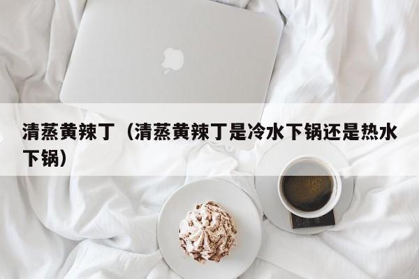 清蒸黄辣丁（清蒸黄辣丁是冷水下锅还是热水下锅）