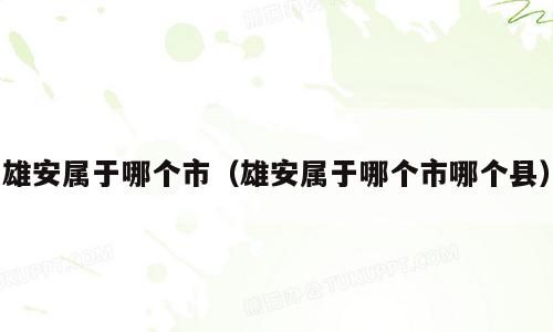 雄安属于哪个市（雄安属于哪个市哪个县）