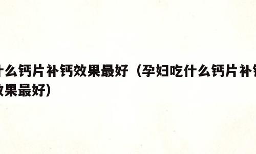 什么钙片补钙效果最好（孕妇吃什么钙片补钙效果最好）