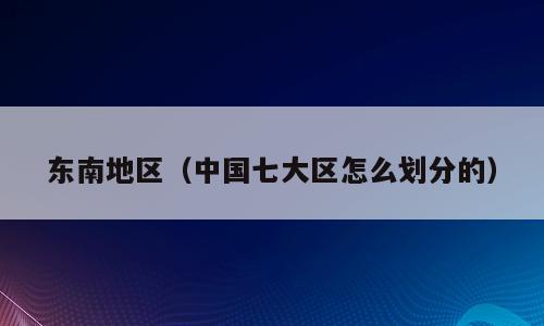 东南地区（中国七大区怎么划分的）