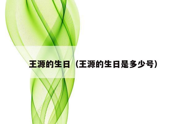 王源的生日（王源的生日是多少号）