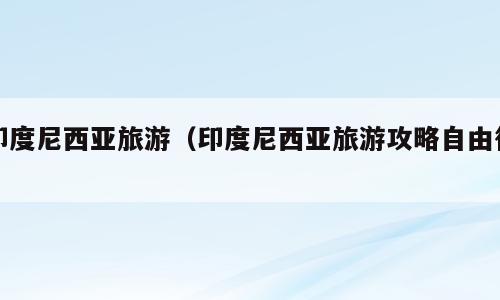印度尼西亚旅游（印度尼西亚旅游攻略自由行）