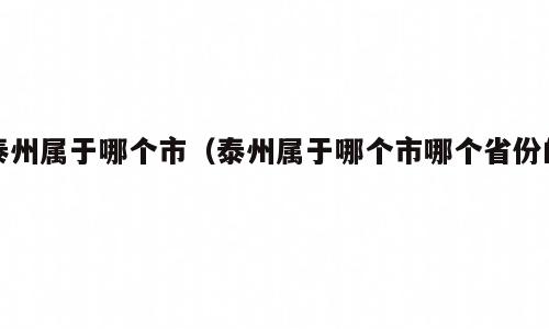泰州属于哪个市（泰州属于哪个市哪个省份的）