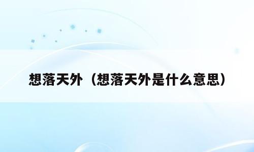想落天外（想落天外是什么意思）