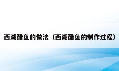 西湖醋鱼的做法（西湖醋鱼的制作过程）