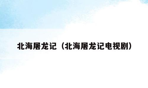 北海屠龙记（北海屠龙记电视剧）