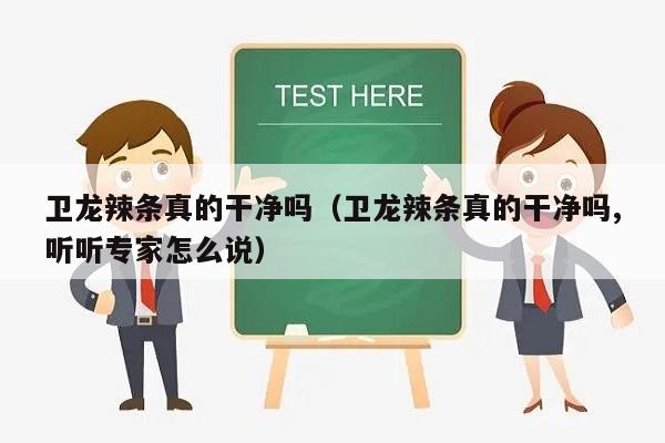 卫龙辣条真的干净吗（卫龙辣条真的干净吗,听听专家怎么说）