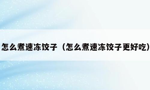 怎么煮速冻饺子（怎么煮速冻饺子更好吃）