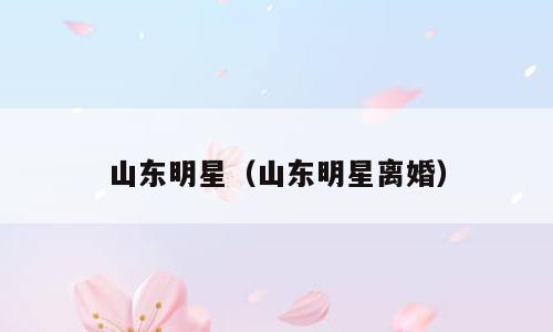 山东明星（山东明星离婚）