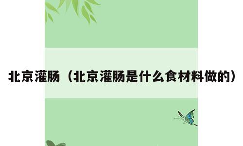 北京灌肠（北京灌肠是什么食材料做的）
