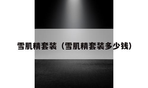 雪肌精套装（雪肌精套装多少钱）